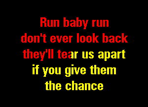 Run baby run
don't ever look back

they'll tear us apart
if you give them
the chance