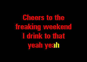 Cheers to the
freaking weekend

I drink to that
yeah yeah