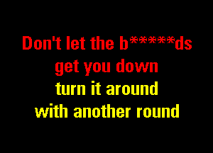 Don't let the hmmmds
get you down

turn it around
with another round