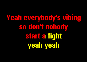 Yeah everybody's vihing
so don't nobody

start a fight
yeah yeah