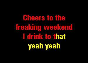 Cheers to the
freaking weekend

I drink to that
yeah yeah