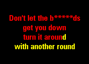 Don't let the hmmmds
get you down

turn it around
with another round