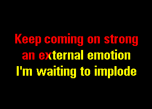 Keep coming on strong
an external emotion
I'm waiting to implode