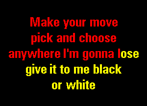 Make your move
pick and choose

anywhere I'm gonna lose
give it to me black
or white