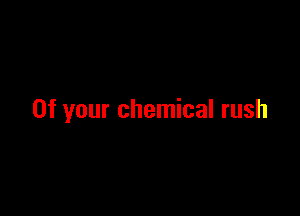 0f your chemical rush