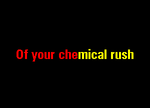 0f your chemical rush