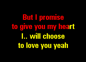 But I promise
to give you my heart

l.. will choose
to love you yeah