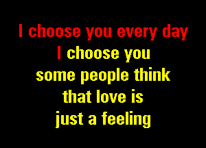 I choose you every day
I choose you

some people think
that love is
just a feeling