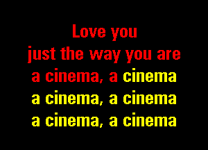 Love you
iust the way you are
a cinema, a cinema
a cinema, a cinema

a cinema, a cinema l