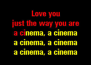 Love you
iust the way you are
a cinema, a cinema
a cinema, a cinema

a cinema, a cinema l