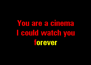 You are a cinema

I could watch you
forever