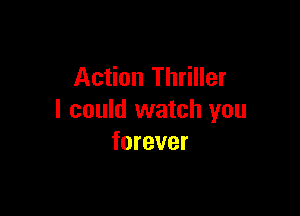 Action Thriller

I could watch you
forever