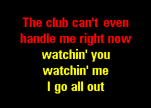 The club can't even
handle me right now

watchin' you
watchin' me
I go all out