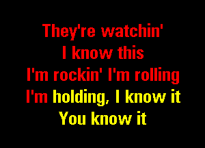 They're watchin'
I know this

I'm rockin' I'm rolling
I'm holding. I know it
You know it