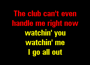 The club can't even
handle me right now

watchin' you
watchin' me
I go all out