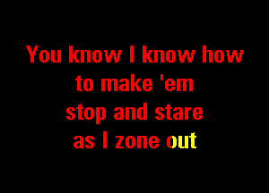 You know I know how
to make 'em

stop and stare
as l zone out