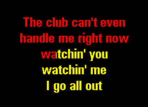 The club can't even
handle me right now

watchin' you
watchin' me
I go all out