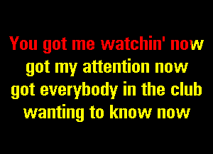 You got me watchin' now
got my attention now
got everybody in the club
wanting to know now