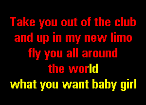 Take you out of the club
and up in my new limo
fly you all around
the world
what you want baby girl