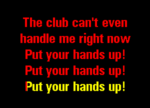 The club can't even
handle me right now
Put your hands up!
Put your hands up!
Put your hands up!