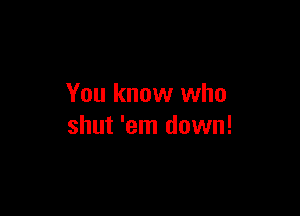 You know who

shut 'em down!