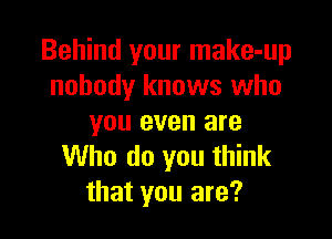 Behind your make-up
nobody knows who

you even are
Who do you think
that you are?