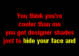 You think you're
cooler than me
you got designer shades
iust to hide your face and