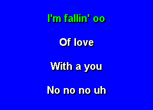 I'm fallin' 00

Of love

With a you

No no no uh