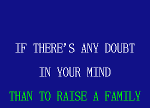 IF THERES ANY DOUBT
IN YOUR MIND
THAN TO RAISE A FAMILY