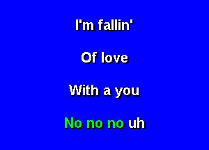 I'm fallin'

Of love

With a you

No no no uh