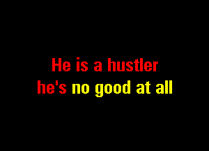 He is a hustler

he's no good at all