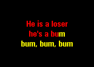 He is a loser

he's a bum
hum, bum. bum