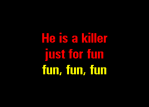 He is a killer

just for fun
fun, fun, fun