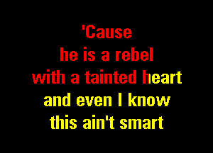 'Cause
he is a rebel

with a tainted heart
and even I know
this ain't smart