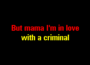But mama I'm in love

with a criminal