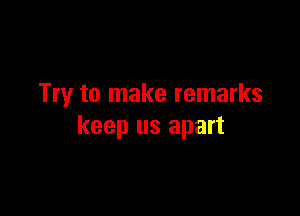 Try to make remarks

keep us apart