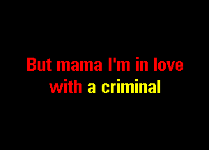 But mama I'm in love

with a criminal