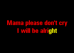 Mama please don't cryr

I will be alright