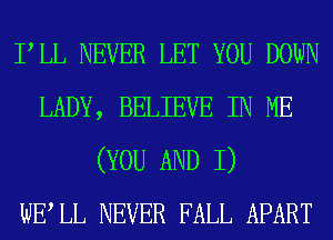 PLL NEVER LET YOU DOWN
LADY, BELIEVE IN ME
(YOU AND I)

WELL NEVER FALL APART