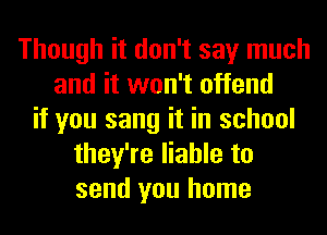 Though it don't say much
and it won't offend
if you sang it in school
they're liable to
send you home
