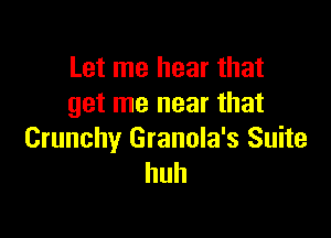 Let me hear that
get me near that

Crunchy Granola's Suite
huh