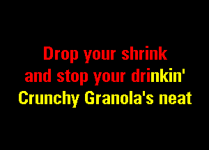 Drop your shrink

and stop your drinkin'
Crunchy Granola's neat