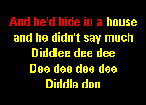 And he'd hide in a house
and he didn't say much
Diddlee dee dee

Dee dee dee dee
Diddle doo
