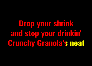 Drop your shrink

and stop your drinkin'
Crunchy Granola's neat