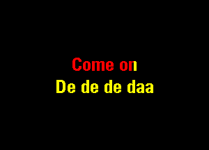 Come on

De de de daa