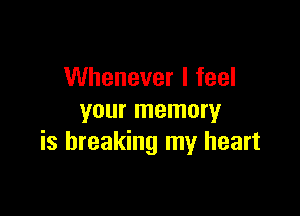 Whenever I feel

your memory
is breaking my heart