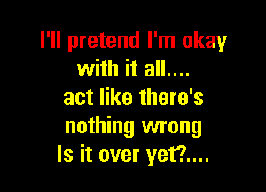 I'll pretend I'm okay
with it all....

act like there's
nothing wrong
Is it over yet?....