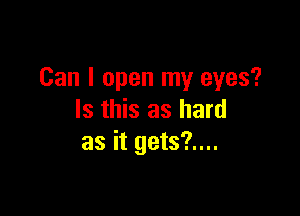 Can I open my eyes?

Is this as hard
as it gets?....