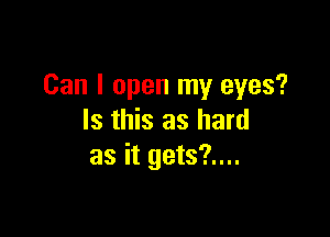 Can I open my eyes?

Is this as hard
as it gets?....