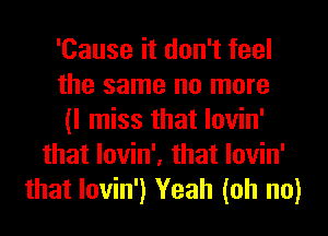 'Cause it don't feel
the same no more
(I miss that lovin'
that lovin', that lovin'
that lovin') Yeah (oh no)